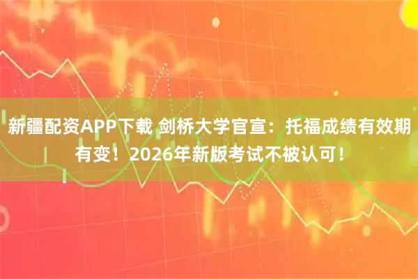 新疆配资APP下载 剑桥大学官宣：托福成绩有效期有变！2026年新版考试不被认可！