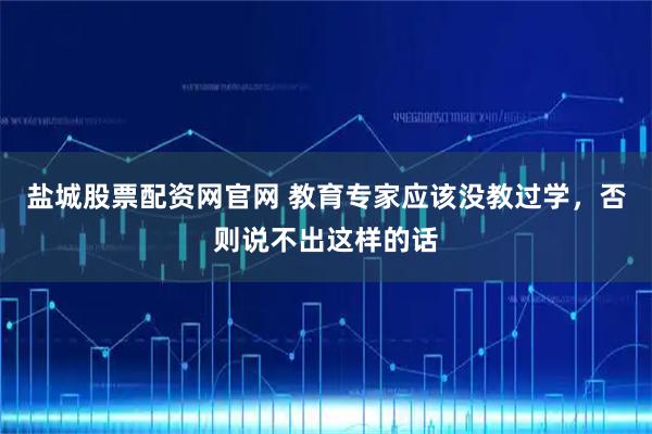 盐城股票配资网官网 教育专家应该没教过学，否则说不出这样的话
