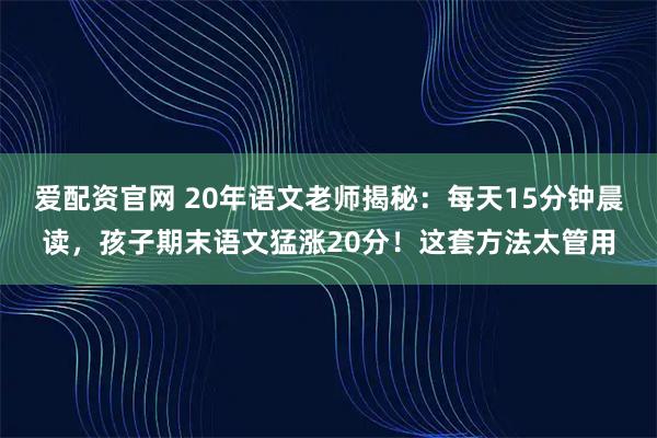 爱配资官网 20年语文老师揭秘：每天15分钟晨读，孩子期末语文猛涨20分！这套方法太管用