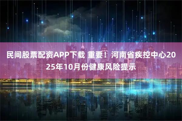 民间股票配资APP下载 重要！河南省疾控中心2025年10月份健康风险提示