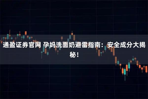 通盈证券官网 孕妈洗面奶避雷指南：安全成分大揭秘！