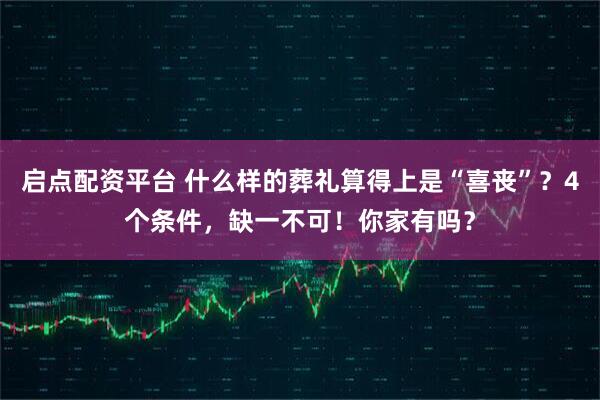 启点配资平台 什么样的葬礼算得上是“喜丧”？4个条件，缺一不可！你家有吗？