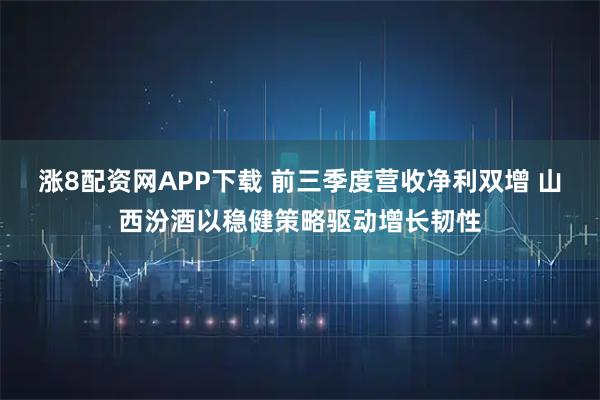 涨8配资网APP下载 前三季度营收净利双增 山西汾酒以稳健策略驱动增长韧性