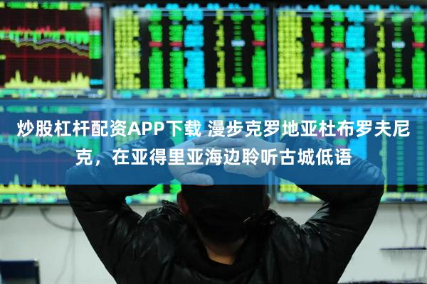 炒股杠杆配资APP下载 漫步克罗地亚杜布罗夫尼克，在亚得里亚海边聆听古城低语