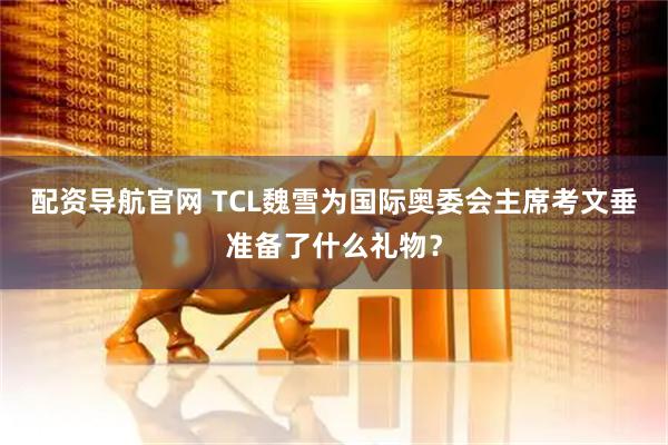 配资导航官网 TCL魏雪为国际奥委会主席考文垂准备了什么礼物？