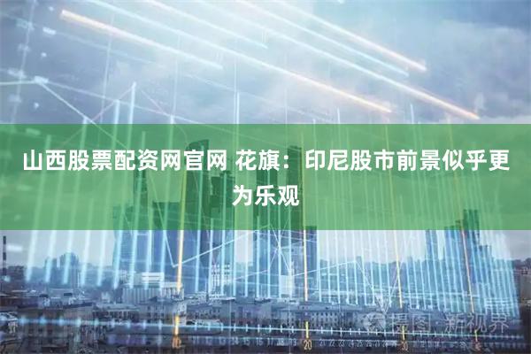 山西股票配资网官网 花旗：印尼股市前景似乎更为乐观