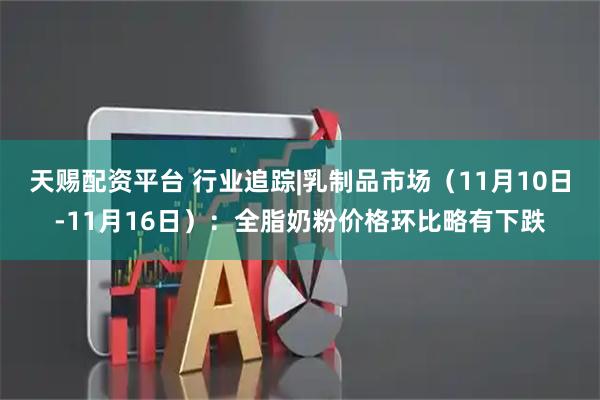天赐配资平台 行业追踪|乳制品市场（11月10日-11月16日）：全脂奶粉价格环比略有下跌