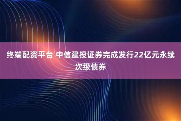 终端配资平台 中信建投证券完成发行22亿元永续次级债券
