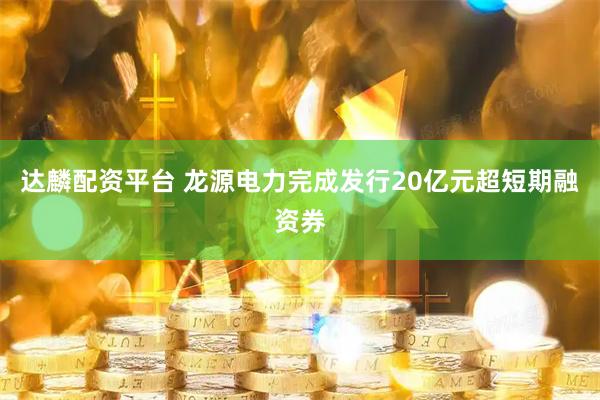 达麟配资平台 龙源电力完成发行20亿元超短期融资券
