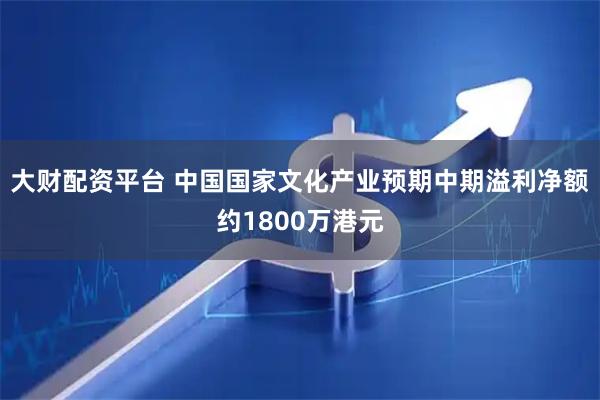 大财配资平台 中国国家文化产业预期中期溢利净额约1800万港元