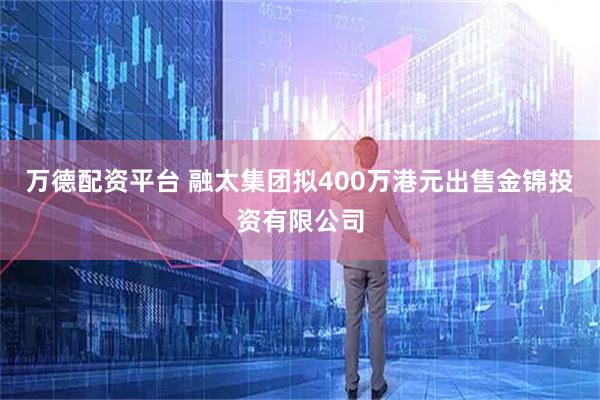 万德配资平台 融太集团拟400万港元出售金锦投资有限公司