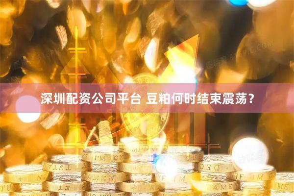 深圳配资公司平台 豆粕何时结束震荡？