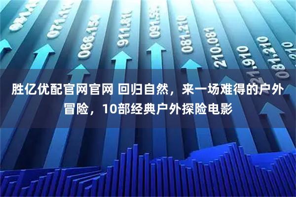 胜亿优配官网官网 回归自然，来一场难得的户外冒险，10部经典户外探险电影