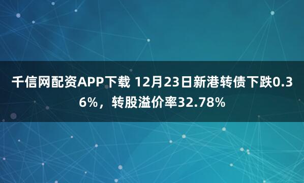 千信网配资APP下载 12月23日新港转债下跌0.36%，转股溢价率32.78%
