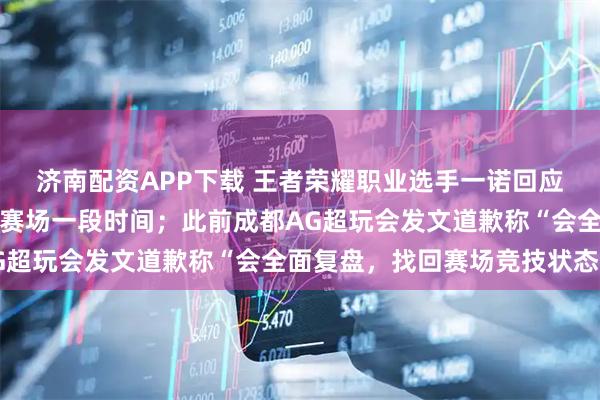 济南配资APP下载 王者荣耀职业选手一诺回应未获大满贯，称要告别赛场一段时间；此前成都AG超玩会发文道歉称“会全面复盘，找回赛场竞技状态”