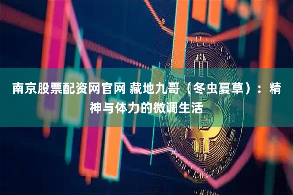 南京股票配资网官网 藏地九哥（冬虫夏草）：精神与体力的微调生活