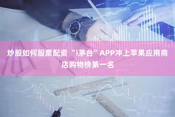 炒股如何股票配资 “i茅台”APP冲上苹果应用商店购物榜第一名