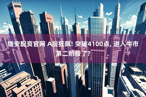 锴安配资官网 A股狂飙! 突破4100点, 进入牛市第二阶段了?