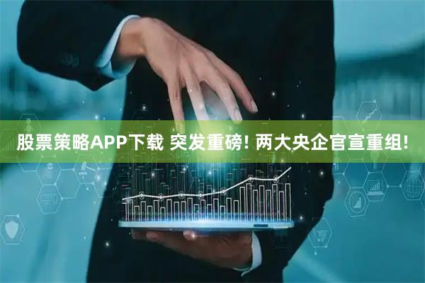 股票策略APP下载 突发重磅! 两大央企官宣重组!