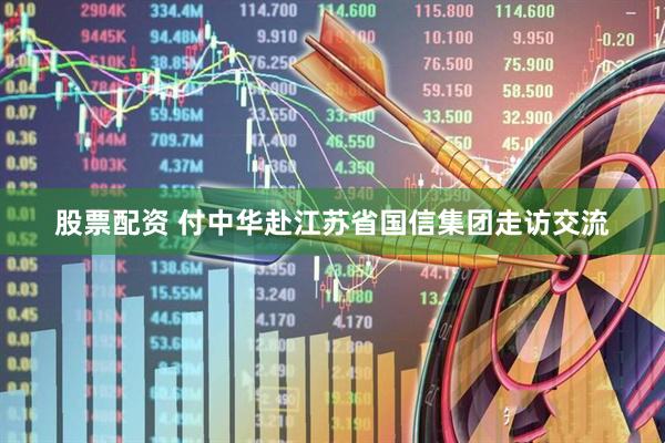股票配资 付中华赴江苏省国信集团走访交流