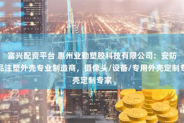 富兴配资平台 惠州业勤塑胶科技有限公司：安防产品注塑外壳专业制造商，摄像头/设备/专用外壳定制专家