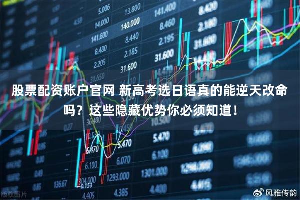 股票配资账户官网 新高考选日语真的能逆天改命吗？这些隐藏优势你必须知道！