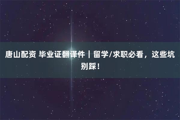 唐山配资 毕业证翻译件｜留学/求职必看，这些坑别踩！