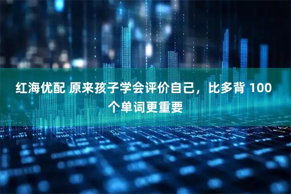 红海优配 原来孩子学会评价自己，比多背 100 个单词更重要