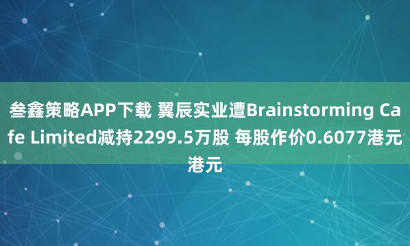 叁鑫策略APP下载 翼辰实业遭Brainstorming Cafe Limited减持2299.5万股 每股作价0.6077港元