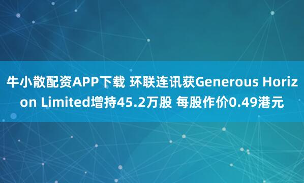 牛小散配资APP下载 环联连讯获Generous Horizon Limited增持45.2万股 每股作价0.49港元