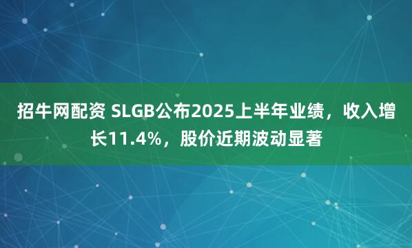 招牛网配资 SLGB公布2025上半年业绩，收入增长11.4%，股价近期波动显著
