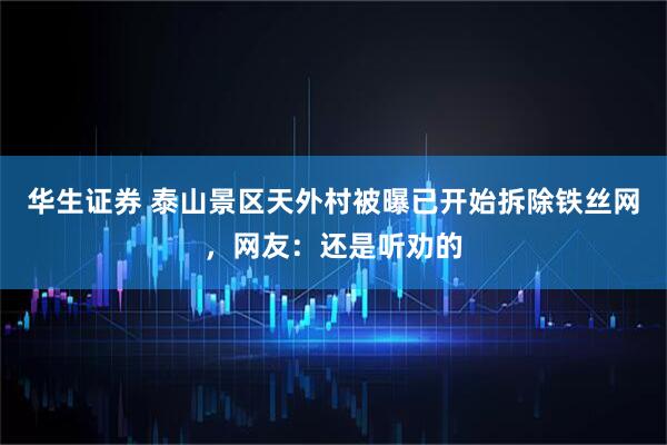 华生证券 泰山景区天外村被曝已开始拆除铁丝网，网友：还是听劝的