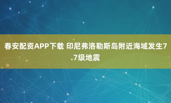 春安配资APP下载 印尼弗洛勒斯岛附近海域发生7.7级地震