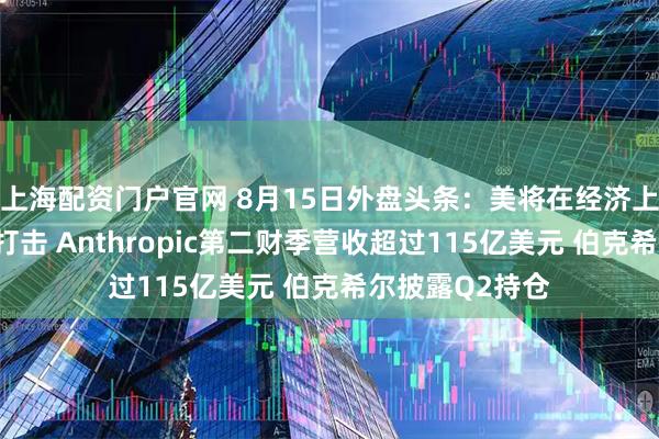 上海配资门户官网 8月15日外盘头条：美将在经济上对伊实施严厉打击 Anthropic第二财季营收超过115亿美元 伯克希尔披露Q2持仓